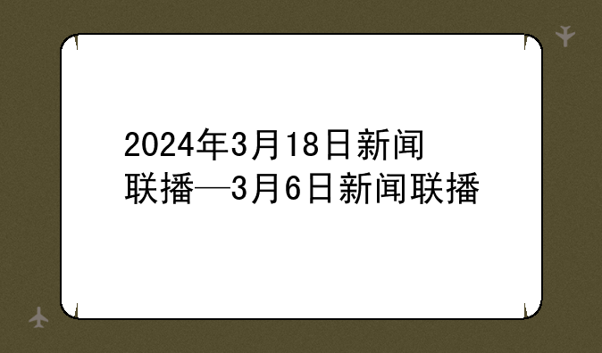 2024年3月18日新闻联播—3月6日新闻联播