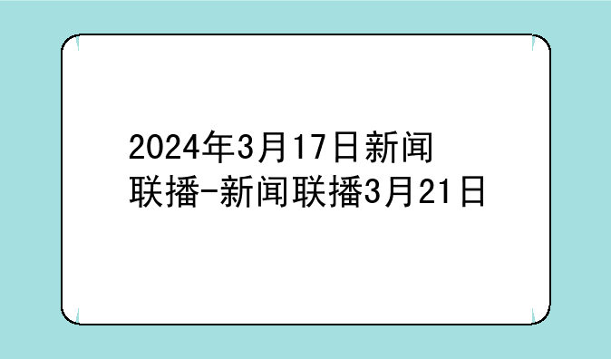 2024年3月17日新闻联播-新闻联播3月21日