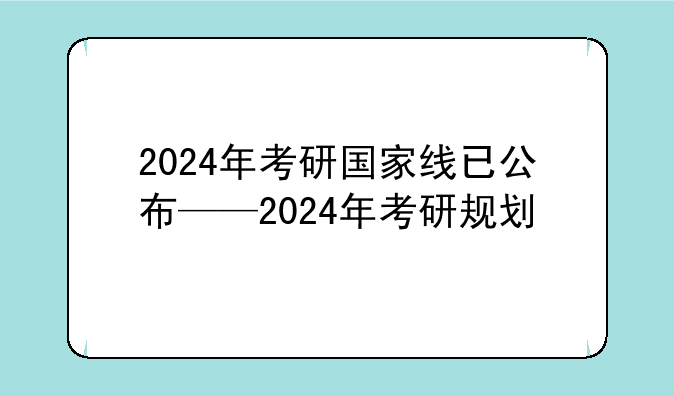 2024年考研国家线已公布——2024年考研规划