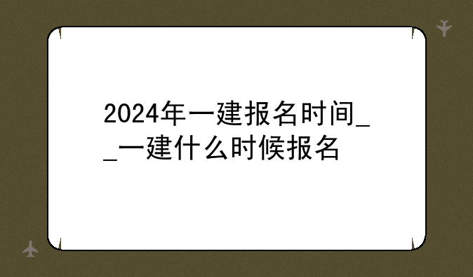 2024年一建报名时间__一建什么时候报名