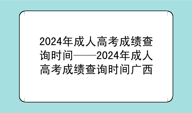 2024年成人高考成绩查询时间——2024年成人高考成绩查询时间广西