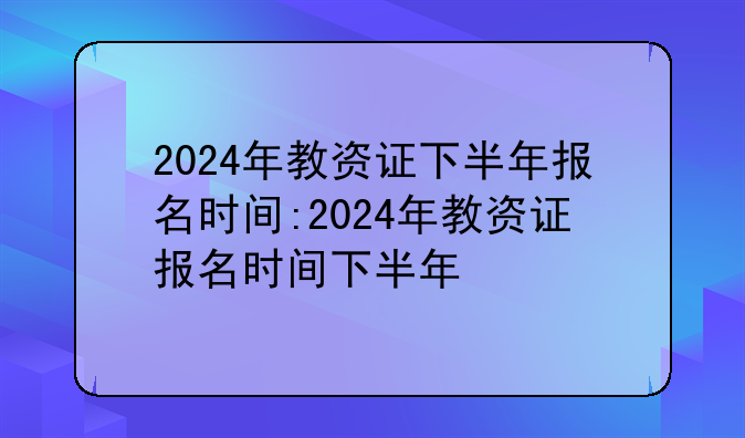 2024年教资证下半年报名时间:2024年教资证报名时间下半年