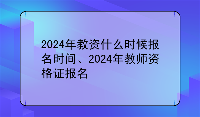2024年教资什么时候报名时间、2024年教师资格证报名