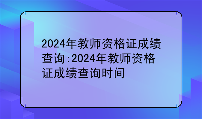 2024年教师资格证成绩查询:2024年教师资格证成绩查询时间