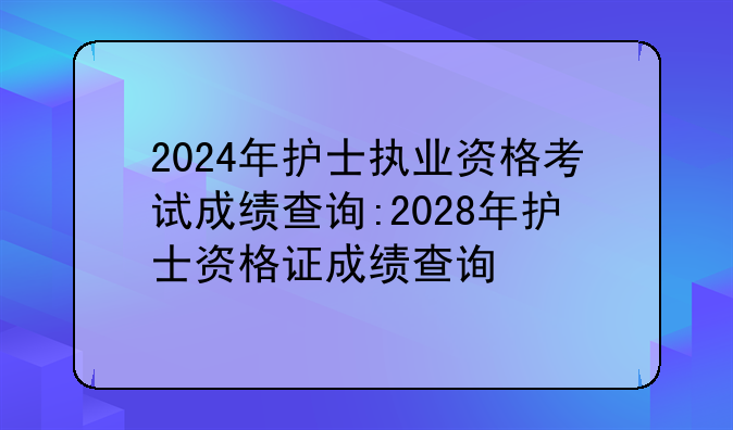 2024年护士执业资格考试成绩查询:2028年护士资格证成绩查询
