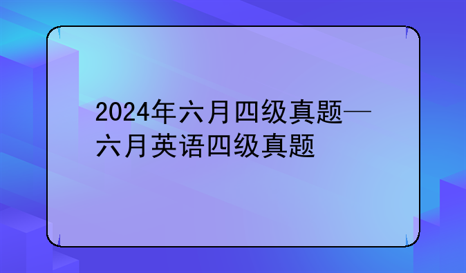 2024年六月四级真题—六月英语四级真题