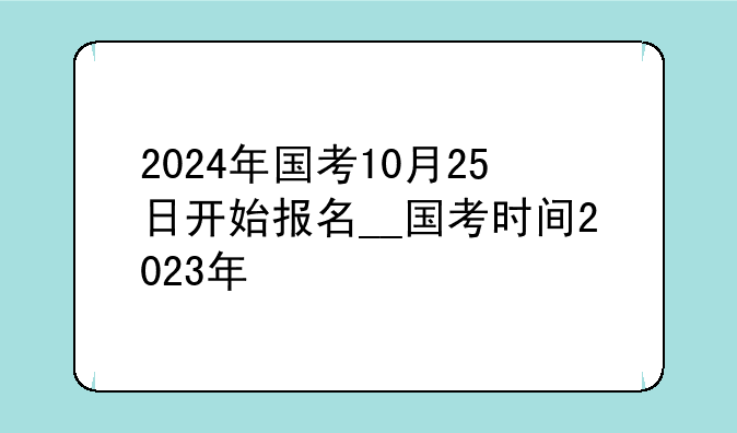2024年国考10月25日开始报名__国考时间2023年