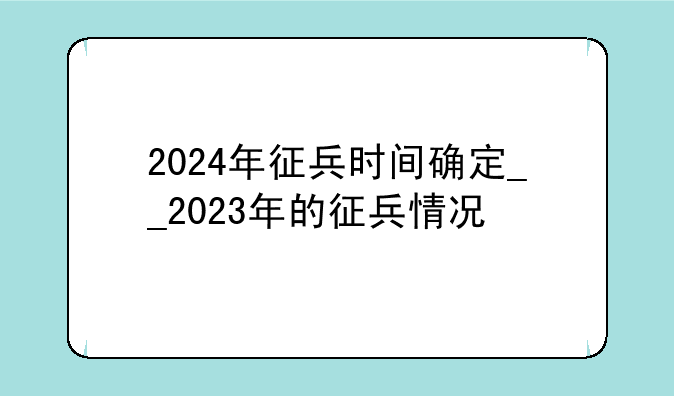 2024年征兵时间确定__2023年的征兵情况