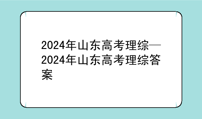 2024年山东高考理综—2024年山东高考理综答案