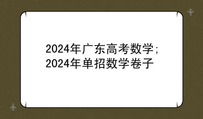 2024年广东高考数学;2024年单招数学卷子
