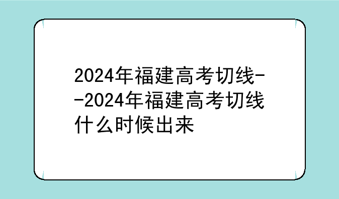 2024年福建高考切线--2024年福建高考切线什么时候出来