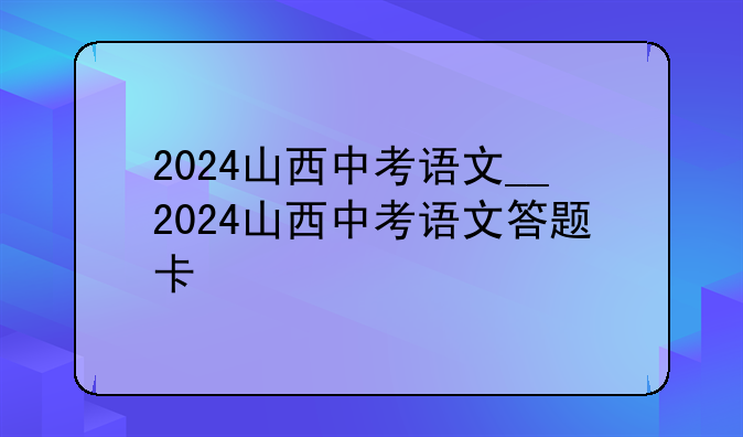 2024山西中考语文__2024山西中考语文答题卡