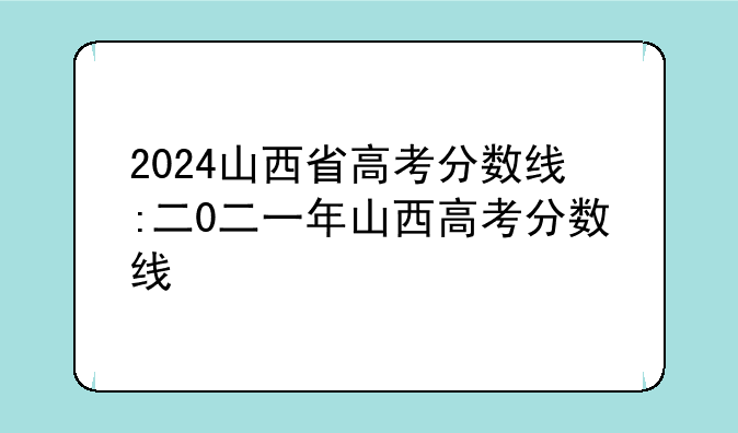2024山西省高考分数线:二0二一年山西高考分数线