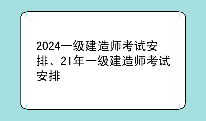 2024一级建造师考试安排、21年一级建造师考试安排