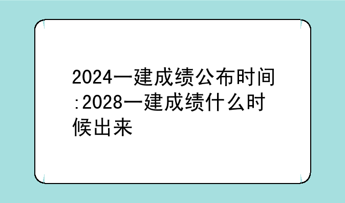2024一建成绩公布时间:2028一建成绩什么时候出来