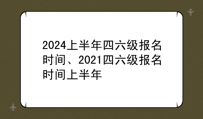 2024上半年四六级报名时间、2021四六级报名时间上半年