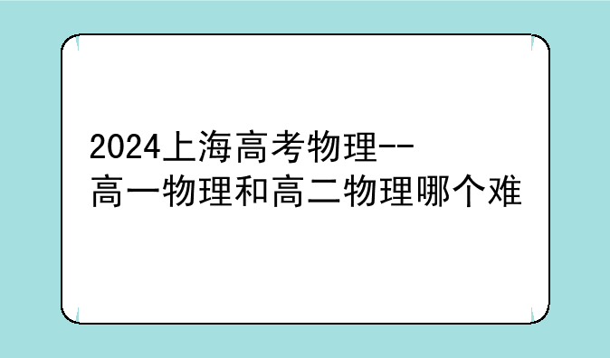 2024上海高考物理--高一物理和高二物理哪个难