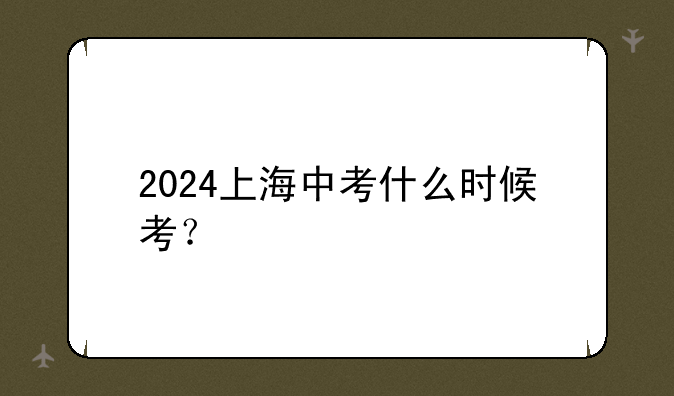 2024上海中考什么时候考？