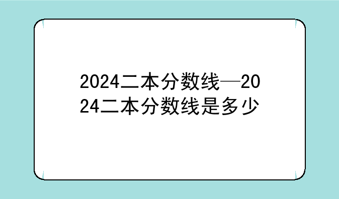 2024二本分数线—2024二本分数线是多少