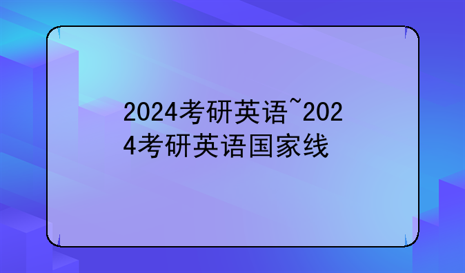2024考研英语~2024考研英语国家线