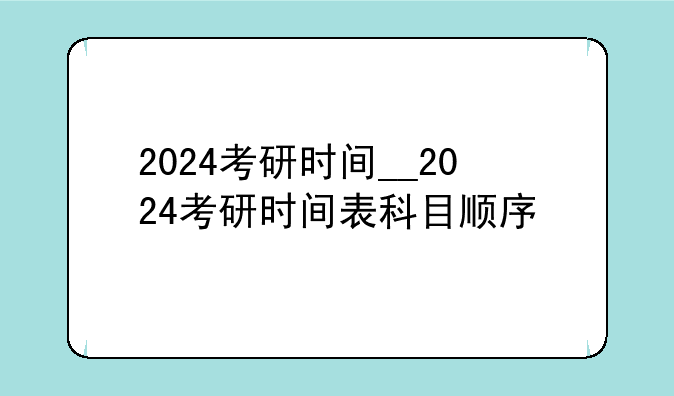 2024考研时间__2024考研时间表科目顺序