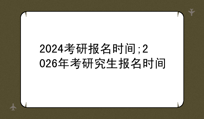 2024考研报名时间;2026年考研究生报名时间