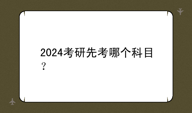 2024考研先考哪个科目？