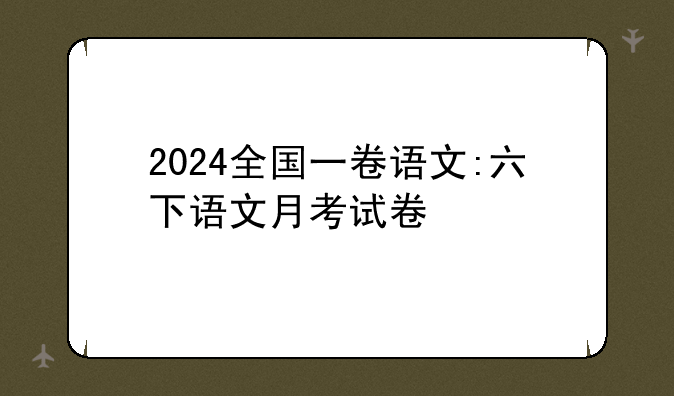 2024全国一卷语文:六下语文月考试卷