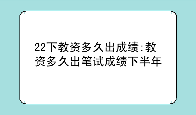 22下教资多久出成绩:教资多久出笔试成绩下半年
