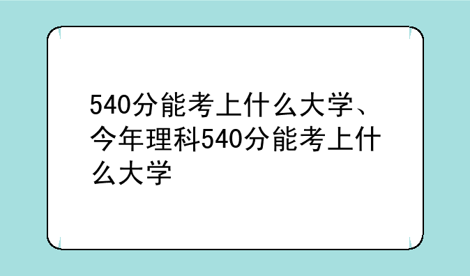 540分能考上什么大学、今年理科540分能考上什么大学