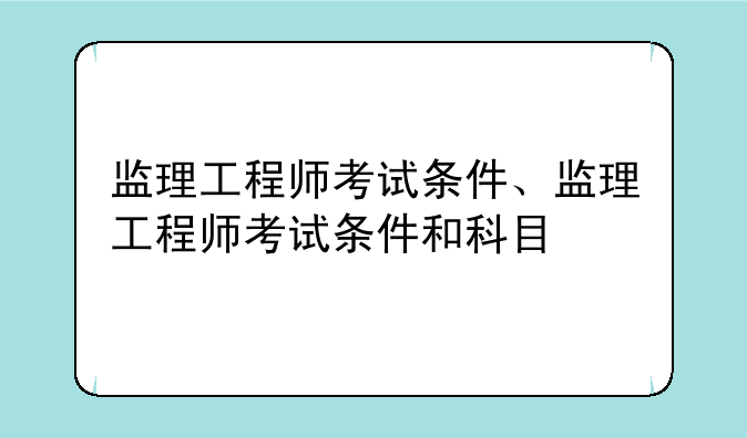 监理工程师考试条件、监理工程师考试条件和科目