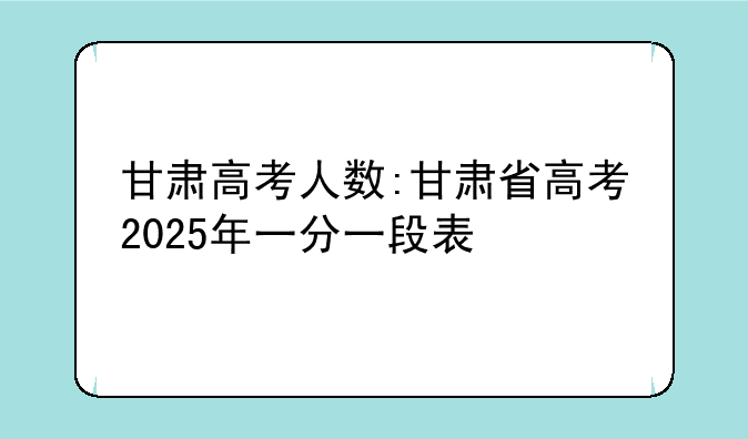 甘肃高考人数:甘肃省高考2025年一分一段表