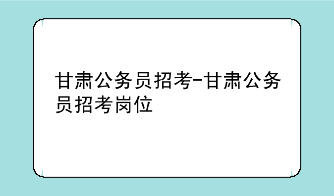 甘肃公务员招考-甘肃公务员招考岗位