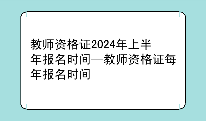教师资格证2024年上半年报名时间—教师资格证每年报名时间