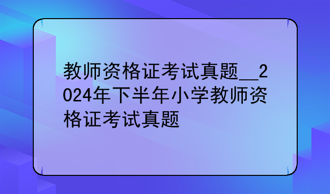 教师资格证考试真题__2024年下半年小学教师资格证考试真题