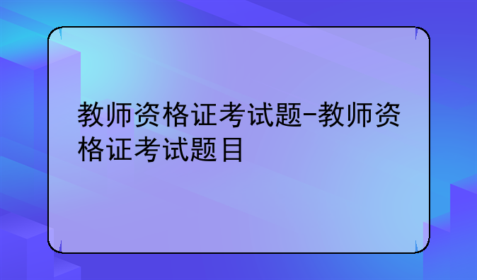教师资格证考试题-教师资格证考试题目