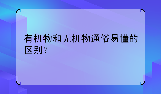 有机物和无机物通俗易懂的区别？