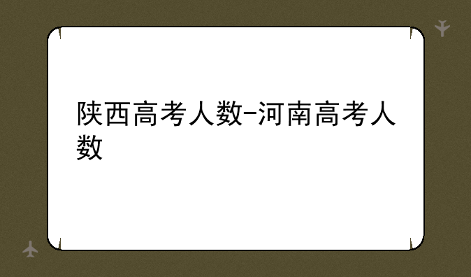 陕西高考人数-河南高考人数