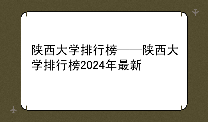 陕西大学排行榜——陕西大学排行榜2024年最新
