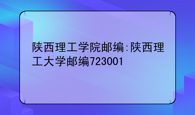 陕西理工学院邮编:陕西理工大学邮编723001