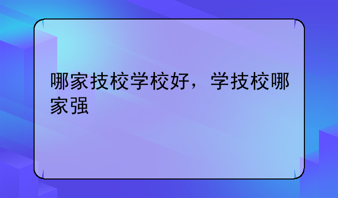 哪家技校学校好，学技校哪家强