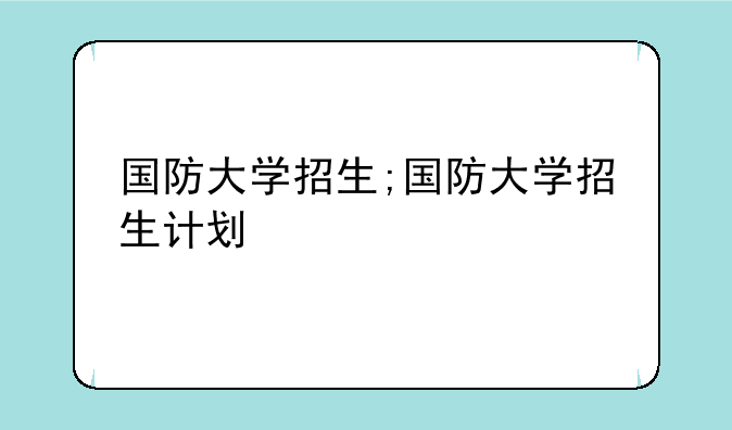 国防大学招生;国防大学招生计划