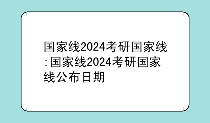 国家线2024考研国家线:国家线2024考研国家线公布日期