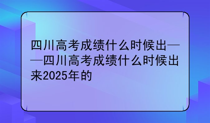 四川高考成绩什么时候出——四川高考成绩什么时候出来2025年的