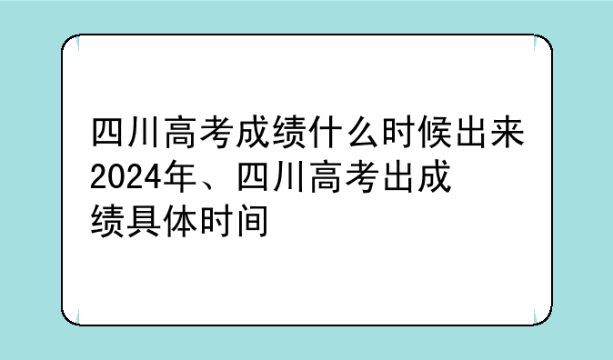 四川高考成绩什么时候出来2024年、四川高考出成绩具体时间