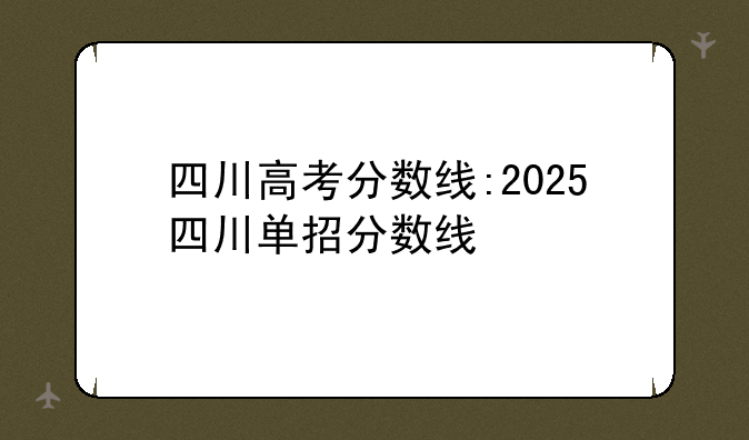 四川高考分数线:2025四川单招分数线