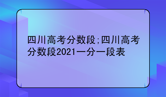 四川高考分数段;四川高考分数段2021一分一段表