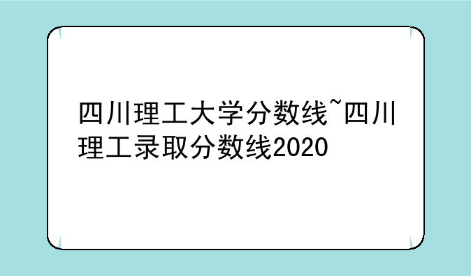 四川理工大学分数线~四川理工录取分数线2020