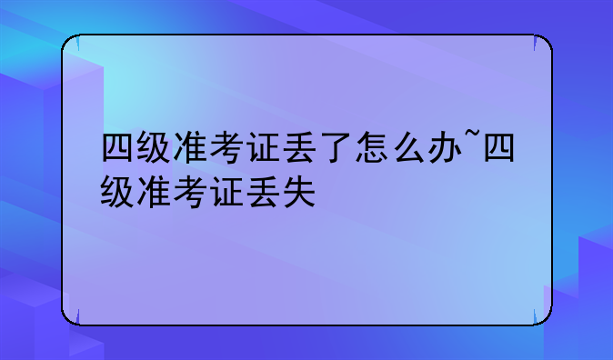 四级准考证丢了怎么办~四级准考证丢失