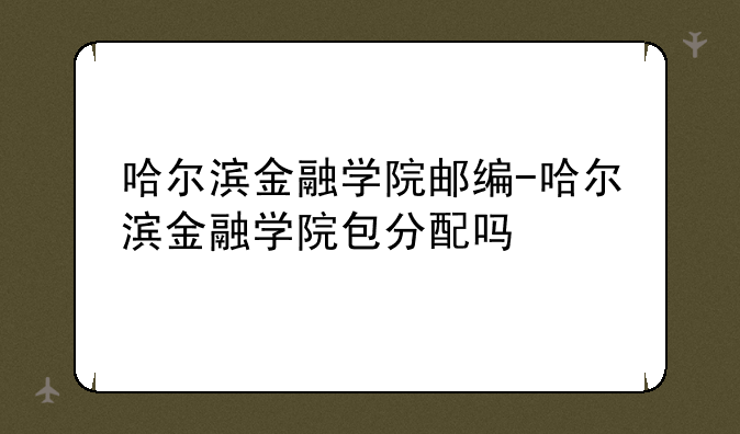 哈尔滨金融学院邮编-哈尔滨金融学院包分配吗